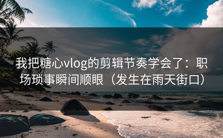 我把糖心vlog的剪辑节奏学会了：职场琐事瞬间顺眼（发生在雨天街口）  第1张