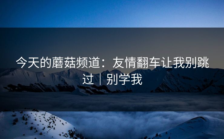今天的蘑菇频道：友情翻车让我别跳过｜别学我  第1张