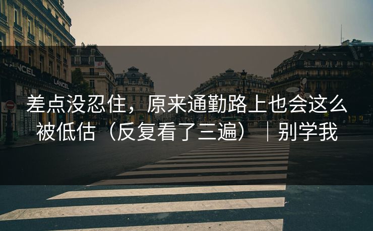 差点没忍住，原来通勤路上也会这么被低估（反复看了三遍）｜别学我  第1张