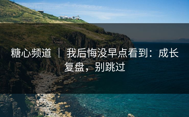 糖心频道 ｜ 我后悔没早点看到：成长复盘，别跳过  第1张