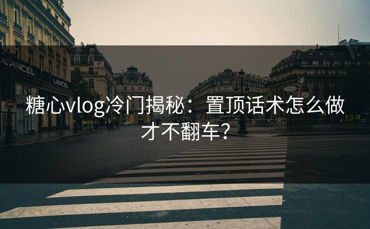 糖心vlog冷门揭秘:置顶话术怎么做才不翻车? 第1张 糖心vlog冷门揭秘:置顶话术怎么做才不翻车? 第1张