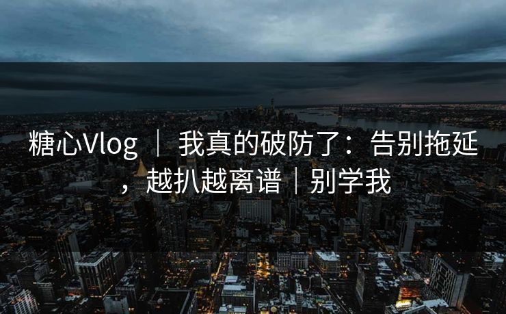 糖心Vlog | 我真的破防了:告别拖延,越扒越离谱|别学我 第1张 糖心Vlog | 我真的破防了:告别拖延,越扒越离谱|别学我 第1张