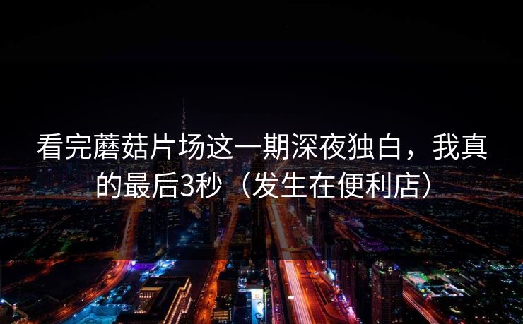 看完蘑菇片场这一期深夜独白，我真的最后3秒（发生在便利店）  第1张