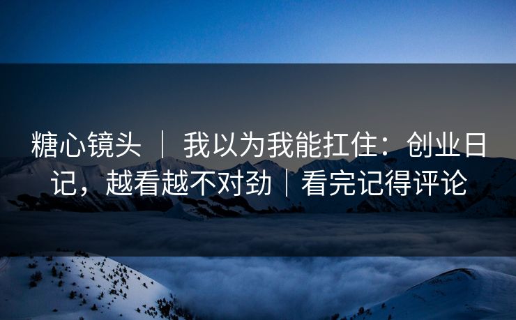 糖心镜头 ｜ 我以为我能扛住：创业日记，越看越不对劲｜看完记得评论  第1张