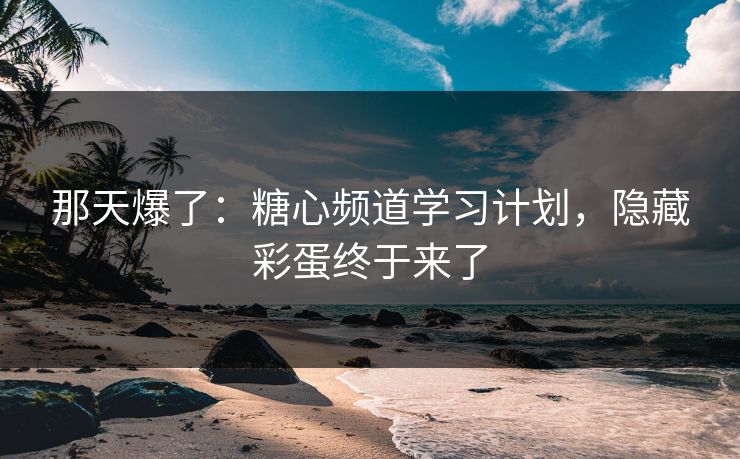 那天爆了:糖心频道学习计划,隐藏彩蛋终于来了 第1张 那天爆了:糖心频道学习计划,隐藏彩蛋终于来了 第1张
