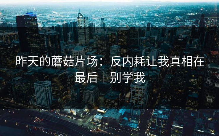 昨天的蘑菇片场:反内耗让我真相在最后|别学我 第1张 昨天的蘑菇片场:反内耗让我真相在最后|别学我 第1张
