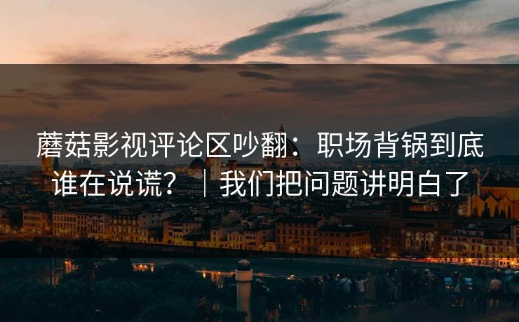 蘑菇影视评论区吵翻:职场背锅到底谁在说谎?|我们把问题讲明白了 第1张 蘑菇影视评论区吵翻:职场背锅到底谁在说谎?|我们把问题讲明白了 第1张