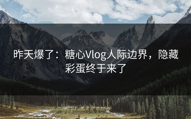 昨天爆了:糖心Vlog人际边界,隐藏彩蛋终于来了 第1张 昨天爆了:糖心Vlog人际边界,隐藏彩蛋终于来了 第1张