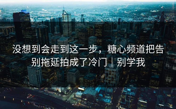 没想到会走到这一步，糖心频道把告别拖延拍成了冷门｜别学我  第1张