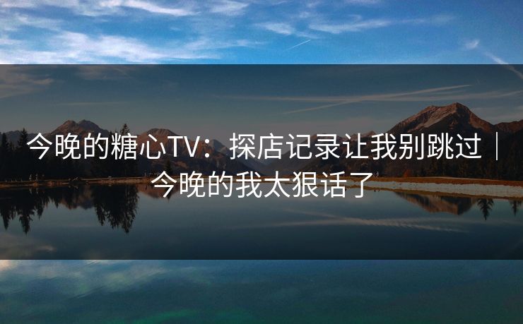 今晚的糖心TV:探店记录让我别跳过|今晚的我太狠话了 第1张 今晚的糖心TV:探店记录让我别跳过|今晚的我太狠话了 第1张