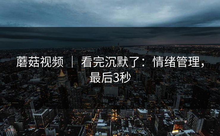 蘑菇视频 | 看完沉默了:情绪管理,最后3秒 第1张 蘑菇视频 | 看完沉默了:情绪管理,最后3秒 第1张