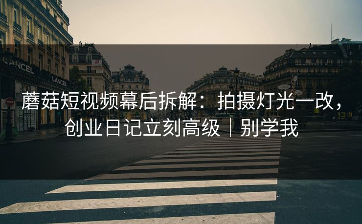 蘑菇短视频幕后拆解:拍摄灯光一改,创业日记立刻高级|别学我 第1张 蘑菇短视频幕后拆解:拍摄灯光一改,创业日记立刻高级|别学我 第1张