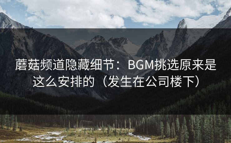 蘑菇频道隐藏细节:BGM挑选原来是这么安排的(发生在公司楼下) 第1张 蘑菇频道隐藏细节:BGM挑选原来是这么安排的(发生在公司楼下) 第1张