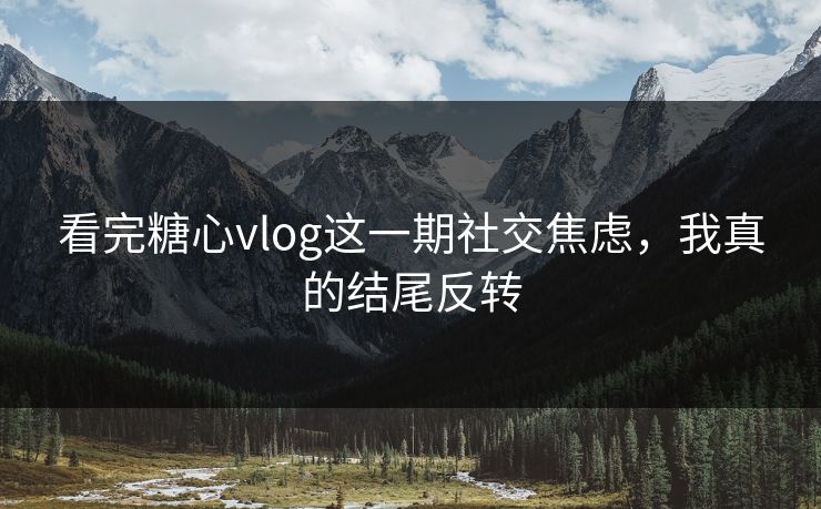 看完糖心vlog这一期社交焦虑,我真的结尾反转 第1张 看完糖心vlog这一期社交焦虑,我真的结尾反转 第1张