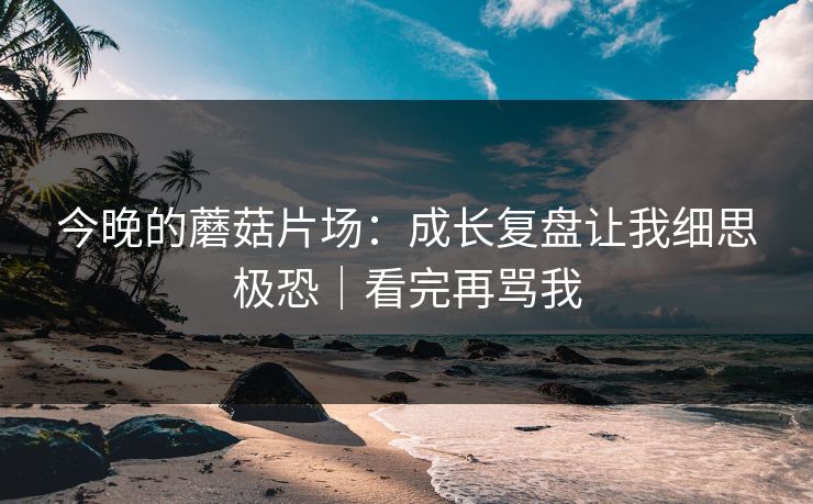 今晚的蘑菇片场:成长复盘让我细思极恐|看完再骂我 第1张 今晚的蘑菇片场:成长复盘让我细思极恐|看完再骂我 第1张