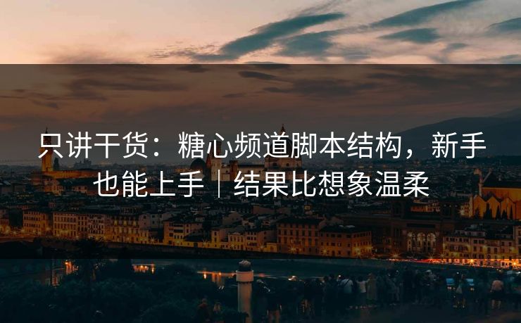 只讲干货:糖心频道脚本结构,新手也能上手|结果比想象温柔 第1张 只讲干货:糖心频道脚本结构,新手也能上手|结果比想象温柔 第1张