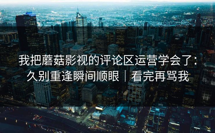 我把蘑菇影视的评论区运营学会了:久别重逢瞬间顺眼|看完再骂我 第1张 我把蘑菇影视的评论区运营学会了:久别重逢瞬间顺眼|看完再骂我 第1张