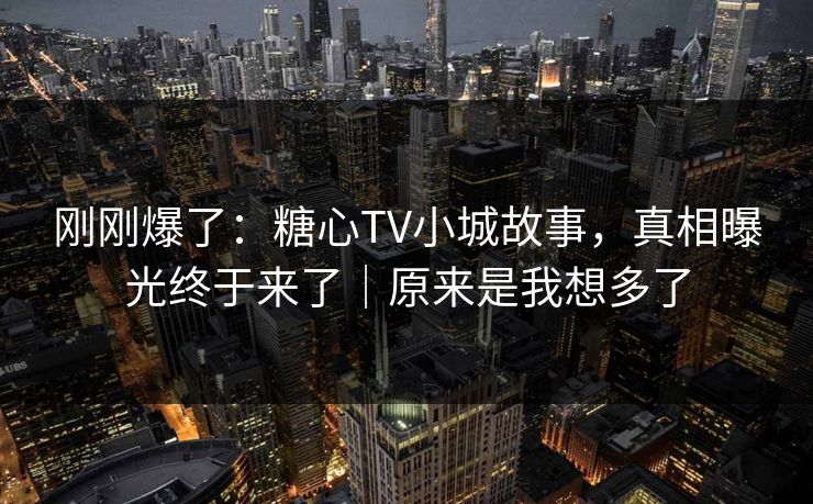 刚刚爆了:糖心TV小城故事,真相曝光终于来了|原来是我想多了 第1张 刚刚爆了:糖心TV小城故事,真相曝光终于来了|原来是我想多了 第1张