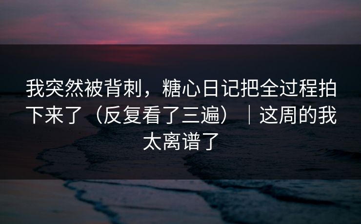 我突然被背刺,糖心日记把全过程拍下来了(反复看了三遍)|这周的我太离谱了 第1张 我突然被背刺,糖心日记把全过程拍下来了(反复看了三遍)|这周的我太离谱了 第1张