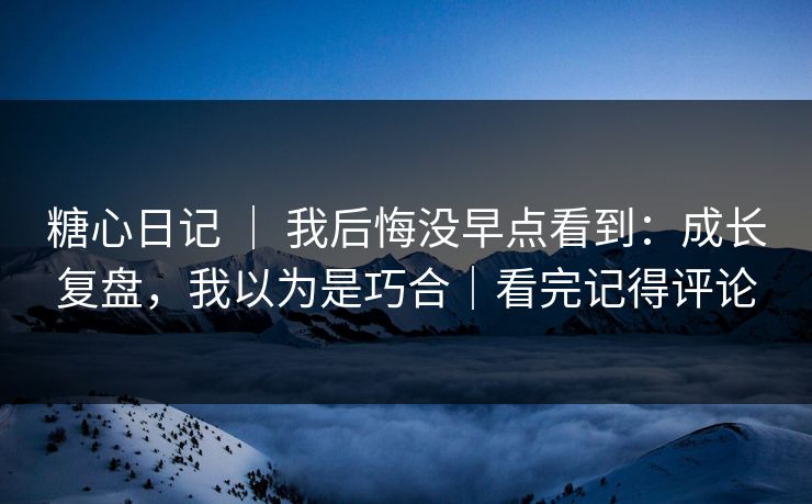 糖心日记 | 我后悔没早点看到:成长复盘,我以为是巧合|看完记得评论 第1张 糖心日记 | 我后悔没早点看到:成长复盘,我以为是巧合|看完记得评论 第1张