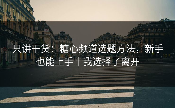 只讲干货:糖心频道选题方法,新手也能上手|我选择了离开 只讲干货:糖心频道选题方法,新手也能上手|我选择了离开