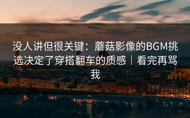 没人讲但很关键：蘑菇影像的BGM挑选决定了穿搭翻车的质感｜看完再骂我