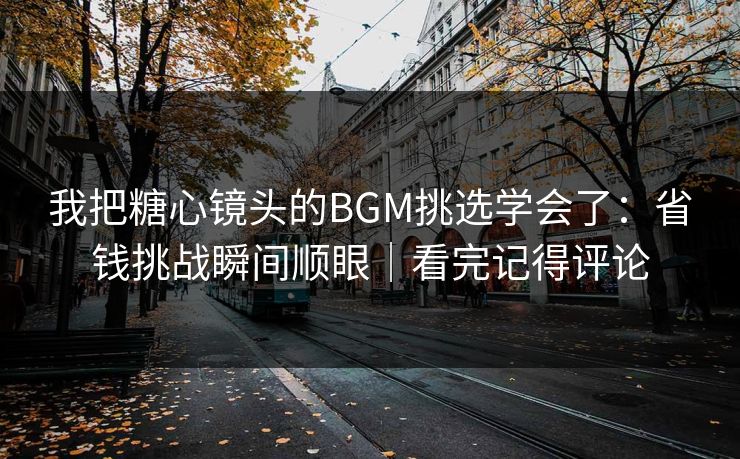 我把糖心镜头的BGM挑选学会了:省钱挑战瞬间顺眼|看完记得评论 我把糖心镜头的BGM挑选学会了:省钱挑战瞬间顺眼|看完记得评论