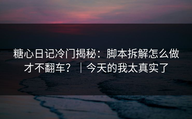 糖心日记冷门揭秘:脚本拆解怎么做才不翻车?|今天的我太真实了 糖心日记冷门揭秘:脚本拆解怎么做才不翻车?|今天的我太真实了