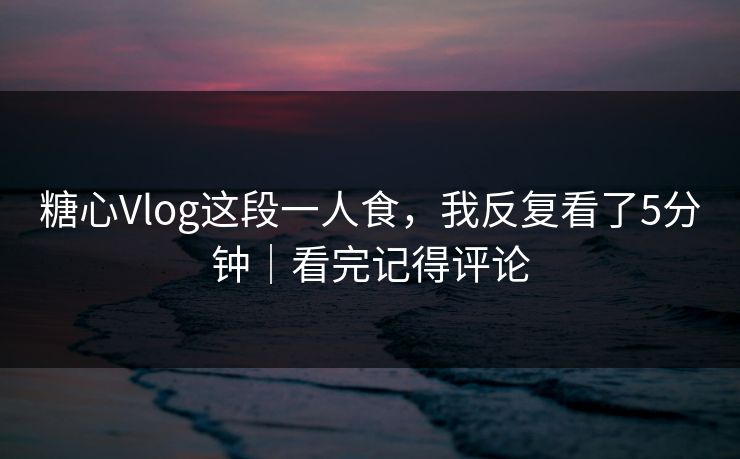 糖心Vlog这段一人食,我反复看了5分钟|看完记得评论 糖心Vlog这段一人食,我反复看了5分钟|看完记得评论