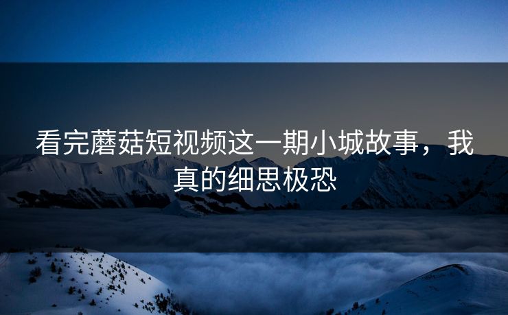 看完蘑菇短视频这一期小城故事,我真的细思极恐 看完蘑菇短视频这一期小城故事,我真的细思极恐