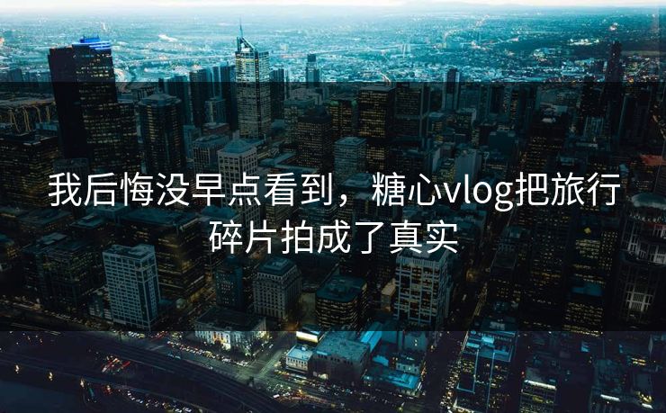 我后悔没早点看到,糖心vlog把旅行碎片拍成了真实 我后悔没早点看到,糖心vlog把旅行碎片拍成了真实