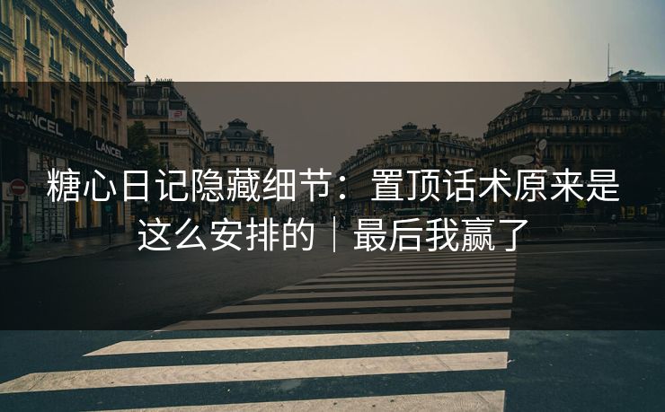 糖心日记隐藏细节：置顶话术原来是这么安排的｜最后我赢了