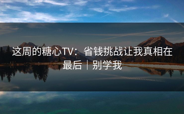 这周的糖心TV:省钱挑战让我真相在最后|别学我 这周的糖心TV:省钱挑战让我真相在最后|别学我