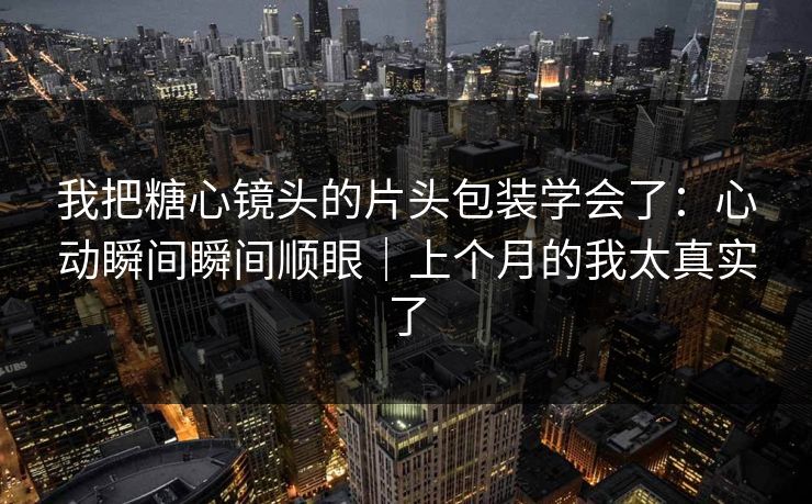 我把糖心镜头的片头包装学会了:心动瞬间瞬间顺眼|上个月的我太真实了 我把糖心镜头的片头包装学会了:心动瞬间瞬间顺眼|上个月的我太真实了