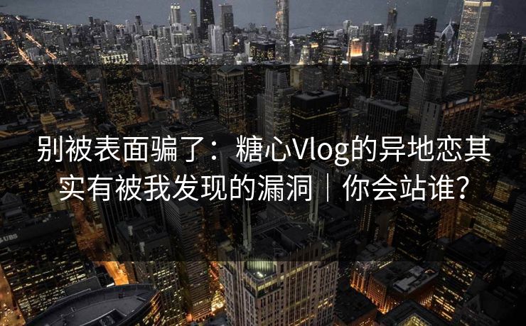 别被表面骗了:糖心Vlog的异地恋其实有被我发现的漏洞|你会站谁? 别被表面骗了:糖心Vlog的异地恋其实有被我发现的漏洞|你会站谁?