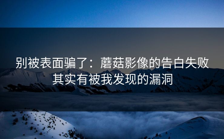 别被表面骗了:蘑菇影像的告白失败其实有被我发现的漏洞 别被表面骗了:蘑菇影像的告白失败其实有被我发现的漏洞