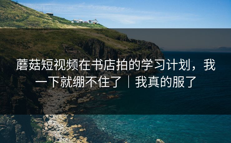 蘑菇短视频在书店拍的学习计划,我一下就绷不住了|我真的服了 蘑菇短视频在书店拍的学习计划,我一下就绷不住了|我真的服了