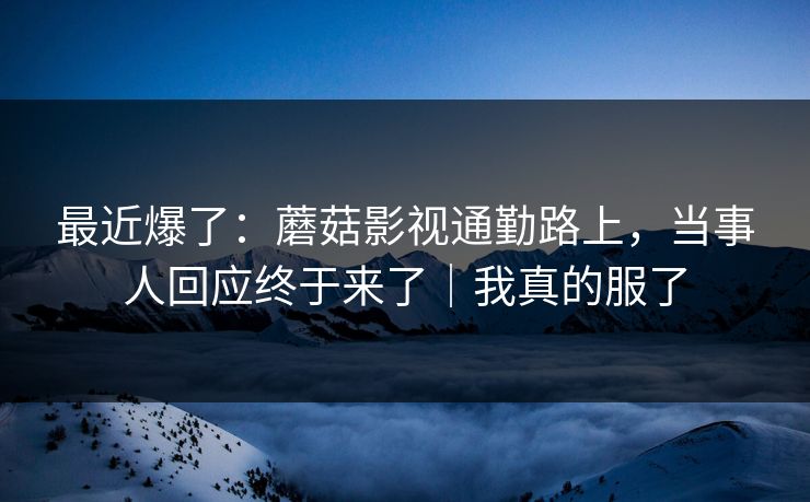 最近爆了:蘑菇影视通勤路上,当事人回应终于来了|我真的服了 最近爆了:蘑菇影视通勤路上,当事人回应终于来了|我真的服了