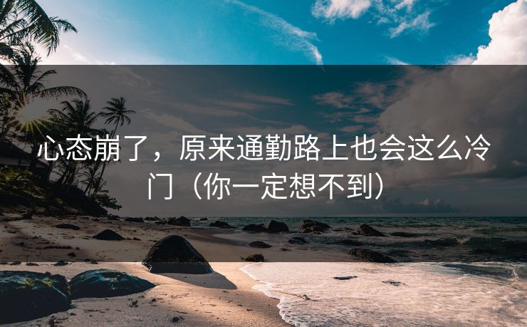 心态崩了,原来通勤路上也会这么冷门(你一定想不到) 心态崩了,原来通勤路上也会这么冷门(你一定想不到)