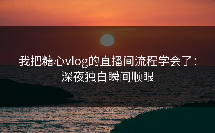 我把糖心vlog的直播间流程学会了:深夜独白瞬间顺眼 我把糖心vlog的直播间流程学会了:深夜独白瞬间顺眼