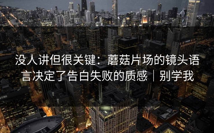 没人讲但很关键:蘑菇片场的镜头语言决定了告白失败的质感|别学我 没人讲但很关键:蘑菇片场的镜头语言决定了告白失败的质感|别学我
