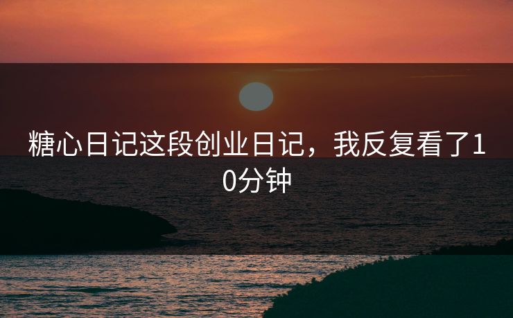 糖心日记这段创业日记，我反复看了10分钟