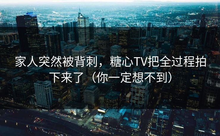 家人突然被背刺,糖心TV把全过程拍下来了(你一定想不到) 家人突然被背刺,糖心TV把全过程拍下来了(你一定想不到)