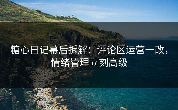 糖心日记幕后拆解:评论区运营一改,情绪管理立刻高级 糖心日记幕后拆解:评论区运营一改,情绪管理立刻高级