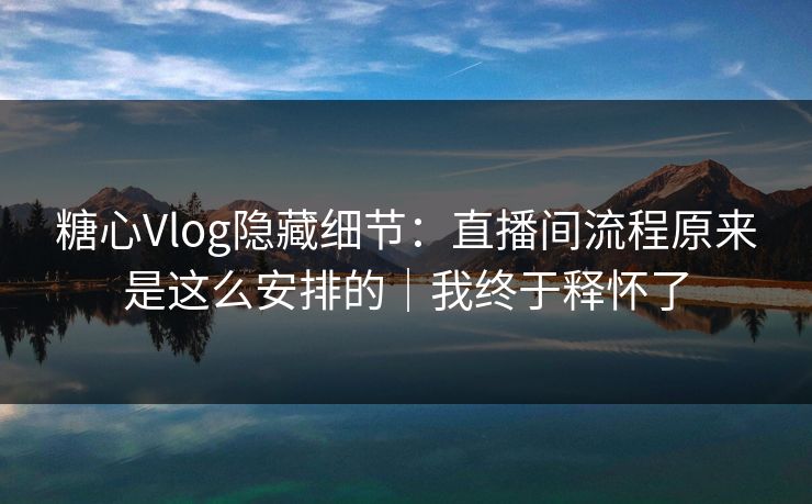 糖心Vlog隐藏细节:直播间流程原来是这么安排的|我终于释怀了 糖心Vlog隐藏细节:直播间流程原来是这么安排的|我终于释怀了