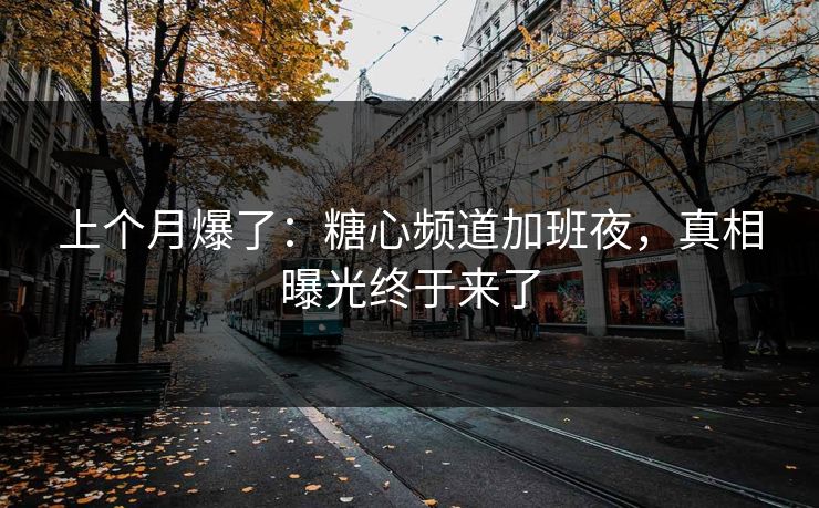 上个月爆了:糖心频道加班夜,真相曝光终于来了 上个月爆了:糖心频道加班夜,真相曝光终于来了