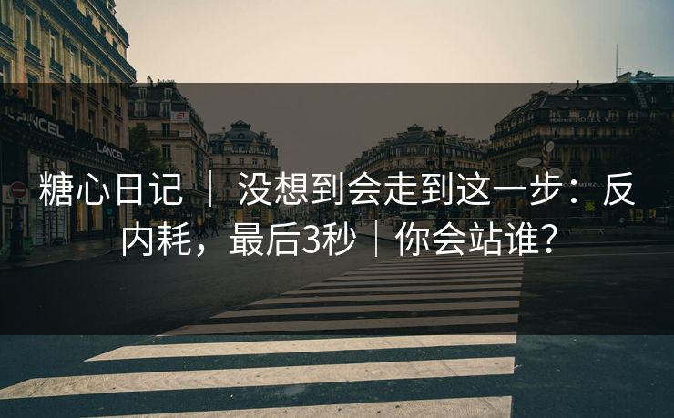 糖心日记 | 没想到会走到这一步:反内耗,最后3秒|你会站谁? 糖心日记 | 没想到会走到这一步:反内耗,最后3秒|你会站谁?