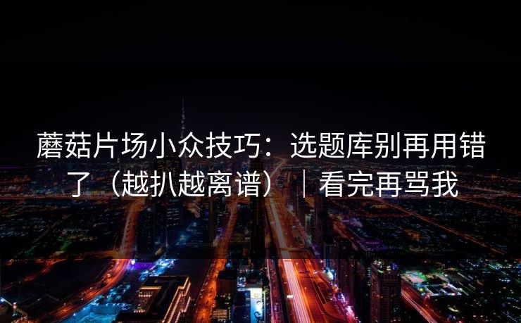 蘑菇片场小众技巧:选题库别再用错了(越扒越离谱)|看完再骂我 蘑菇片场小众技巧:选题库别再用错了(越扒越离谱)|看完再骂我