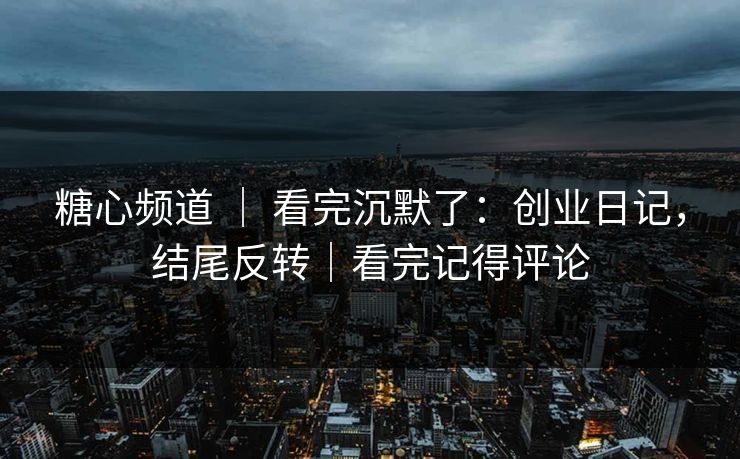 糖心频道 | 看完沉默了:创业日记,结尾反转|看完记得评论 糖心频道 | 看完沉默了:创业日记,结尾反转|看完记得评论