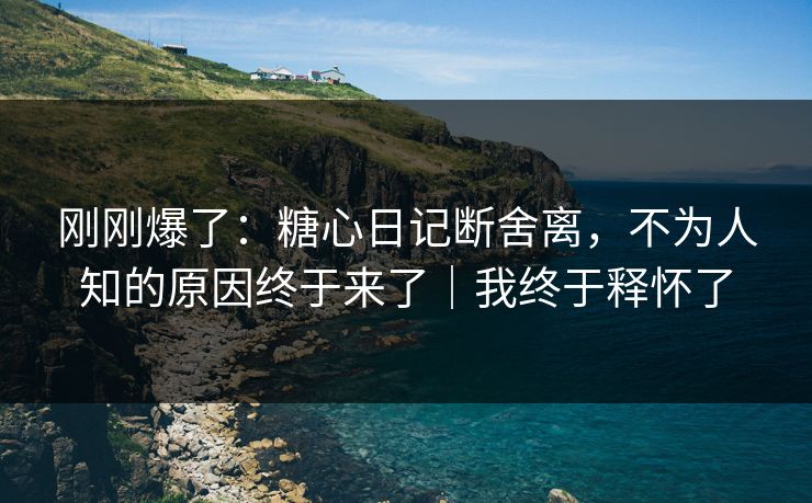 刚刚爆了:糖心日记断舍离,不为人知的原因终于来了|我终于释怀了 刚刚爆了:糖心日记断舍离,不为人知的原因终于来了|我终于释怀了